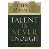 Talent Is Never Enough: Discover the Choices That Will Take You Beyond Your Talent by John C. Maxwell